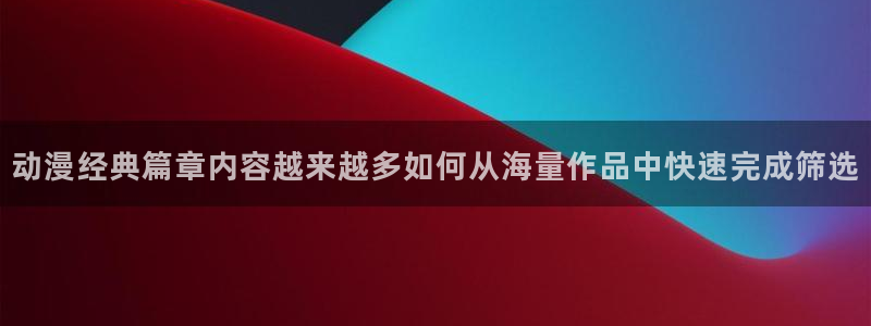 omofun连载推荐:动漫经典篇章内容越来越多如何从海量作品中快速完成筛选配图