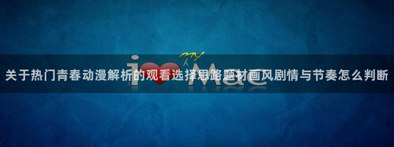 omofun全集动漫:关于热门青春动漫解析的观看选择思路题材画风剧情与节奏怎么判断配图