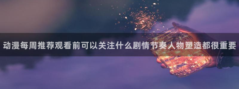 omofun动漫新作:动漫每周推荐观看前可以关注什么剧情节奏人物塑造都很重要配图