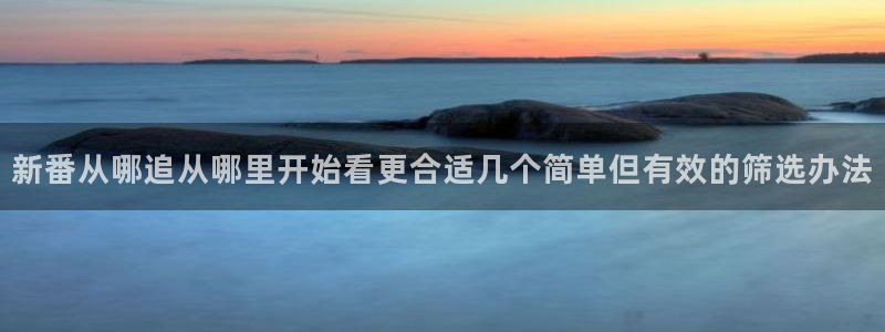 omofun免费动漫:新番从哪追从哪里开始看更合适几个简单但有效的筛选办法配图