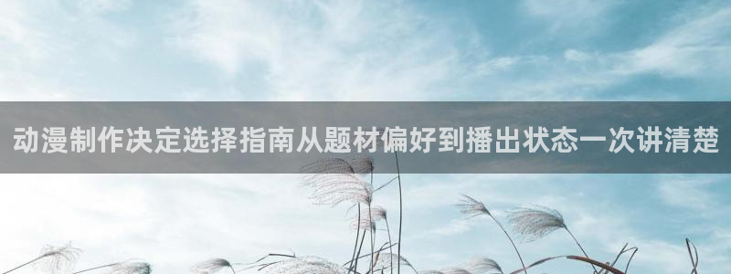 omofun国漫免费观看:动漫制作决定选择指南从题材偏好到播出状态一次讲清楚配图