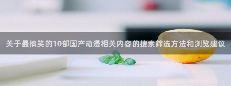 omofun国产动漫在线观看:关于最搞笑的10部国产动漫相关内容的搜索筛选方法和浏览建议配图
