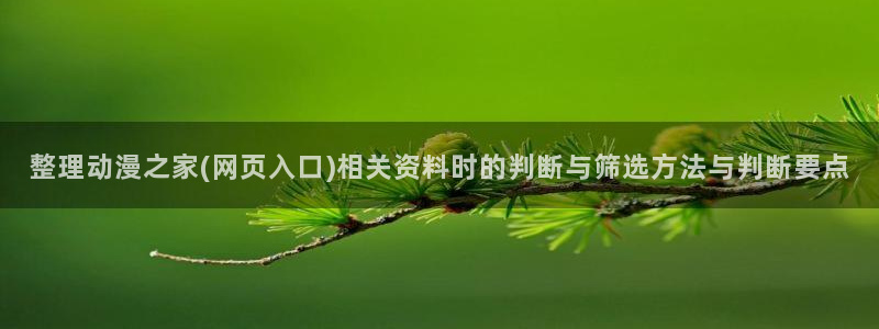 omofun动漫电脑在线观看：整理动漫之家(网页入口)相关资料时的判断与筛选方法与判断要点配图