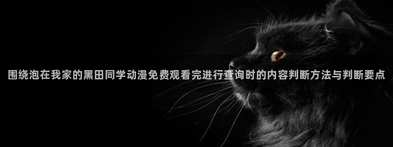 omofun动漫网:围绕泡在我家的黑田同学动漫免费观看完进行查询时的内容判断方法与判断要点配图
